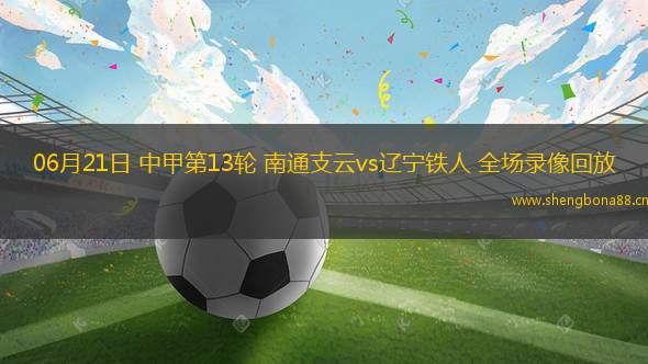 06月21日 中甲第13輪 南通支云vs遼寧鐵人 全場(chǎng)錄像回放
