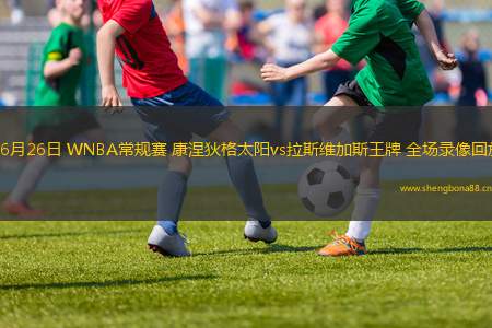 06月26日 WNBA常規(guī)賽 康涅狄格太陽vs拉斯維加斯王牌 全場錄像回放