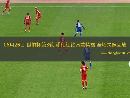 06月26日 世俱杯第3輪 浦和紅鉆vs蒙特雷 全場(chǎng)錄像回放