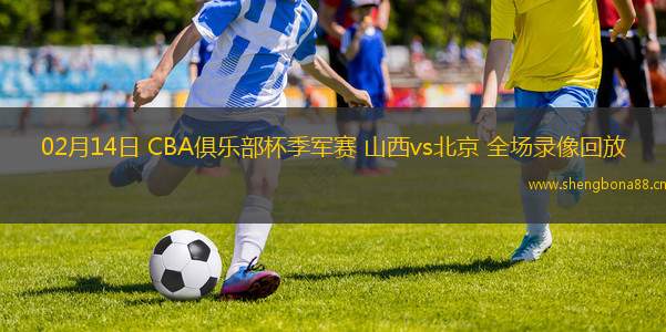 02月14日 CBA俱樂部杯季軍賽 山西vs北京 全場錄像回放