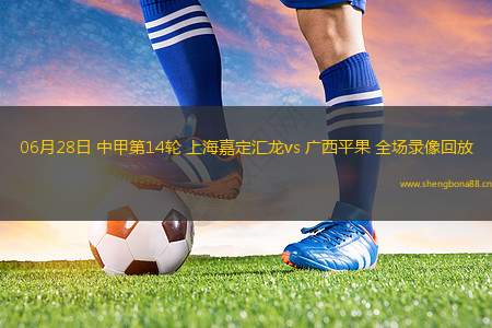 06月28日 中甲第14輪 上海嘉定匯龍vs 廣西平果 全場(chǎng)錄像回放