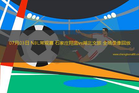 07月03日 NBL常規(guī)賽 石家莊翔藍vs湖北文旅 全場錄像回放