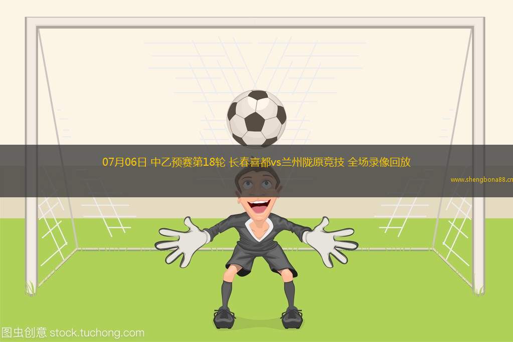 07月06日 中乙預賽第18輪 長春喜都vs蘭州隴原競技 全場錄像回放