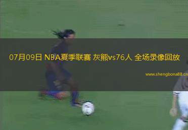 07月09日 NBA夏季聯(lián)賽 灰熊vs76人 全場錄像回放