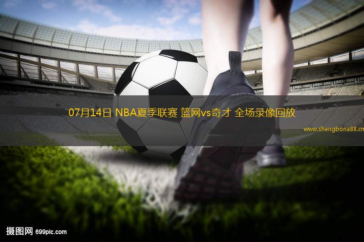 07月14日 NBA夏季聯(lián)賽 籃網(wǎng)vs奇才 全場錄像回放