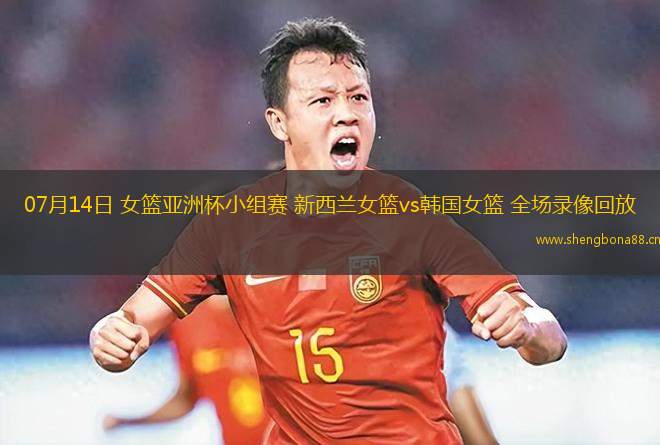 07月14日 女籃亞洲杯小組賽 新西蘭女籃vs韓國女籃 全場錄像回放