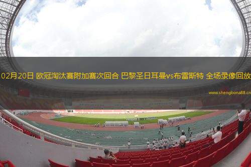 02月20日 歐冠淘汰賽附加賽次回合 巴黎圣日耳曼vs布雷斯特 全場(chǎng)錄像回放