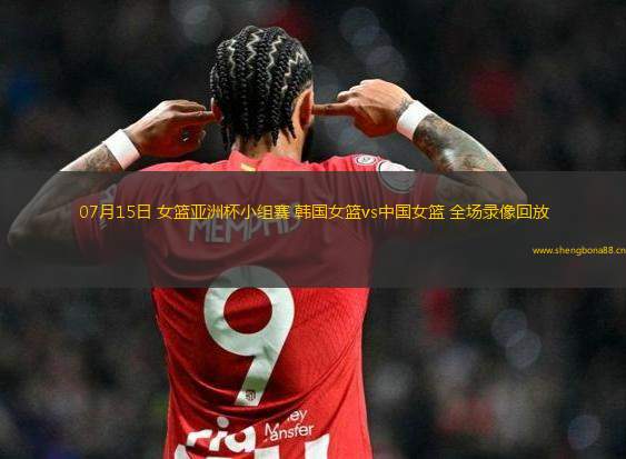 07月15日 女籃亞洲杯小組賽 韓國女籃vs中國女籃 全場錄像回放