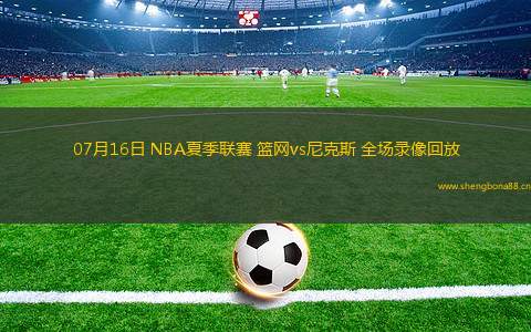 07月16日 NBA夏季聯(lián)賽 籃網(wǎng)vs尼克斯 全場錄像回放
