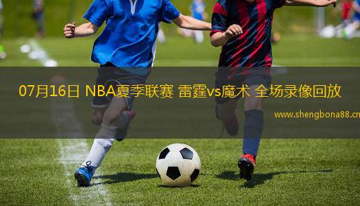 07月16日 NBA夏季聯(lián)賽 雷霆vs魔術(shù) 全場(chǎng)錄像回放