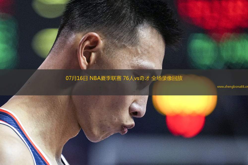 07月16日 NBA夏季聯(lián)賽 76人vs奇才 全場(chǎng)錄像回放