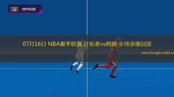 07月16日 NBA夏季聯(lián)賽 開拓者vs鵜鶘 全場錄像回放