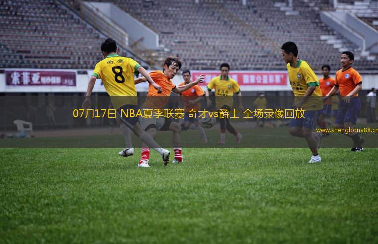 07月17日 NBA夏季聯(lián)賽 奇才vs爵士 全場(chǎng)錄像回放