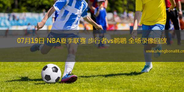 07月19日 NBA夏季聯(lián)賽 步行者vs鵜鶘 全場錄像回放