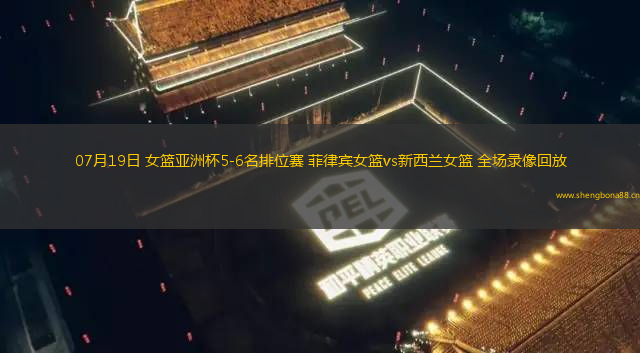 07月19日 女籃亞洲杯5-6名排位賽 菲律賓女籃vs新西蘭女籃 全場錄像回放