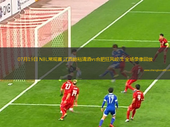 07月19日 NBL常規(guī)賽 江西鯨裕清酒vs合肥狂風(fēng)峻茂 全場(chǎng)錄像回放