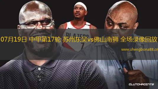 07月19日 中甲第17輪 蘇州東吳vs佛山南獅 全場錄像回放