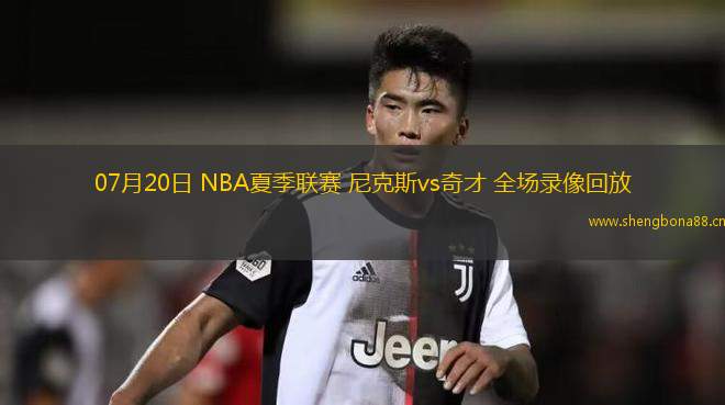 07月20日 NBA夏季聯(lián)賽 尼克斯vs奇才 全場(chǎng)錄像回放