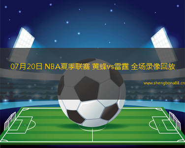 07月20日 NBA夏季聯(lián)賽 黃蜂vs雷霆 全場錄像回放