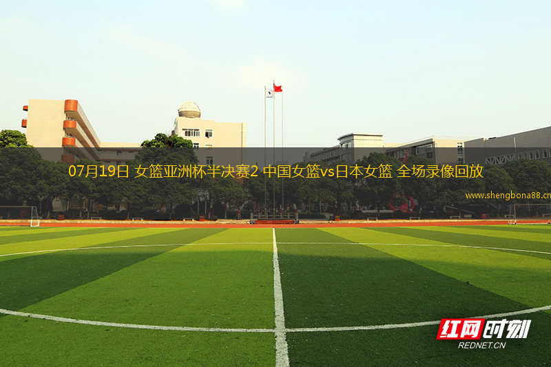 07月19日 女籃亞洲杯半決賽2 中國女籃vs日本女籃 全場錄像回放