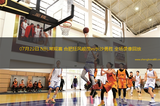 07月22日 NBL常規(guī)賽 合肥狂風(fēng)峻茂vs長(zhǎng)沙勇勝 全場(chǎng)錄像回放