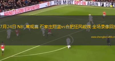 07月24日 NBL常規(guī)賽 石家莊翔藍(lán)vs合肥狂風(fēng)峻茂 全場(chǎng)錄像回放
