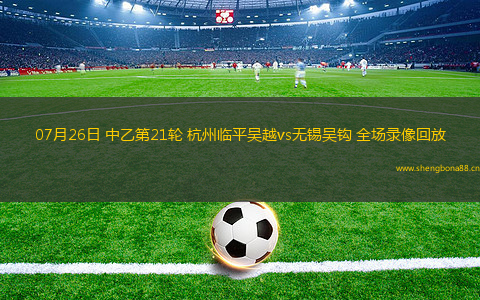 07月26日 中乙第21輪 杭州臨平吳越vs無(wú)錫吳鉤 全場(chǎng)錄像回放
