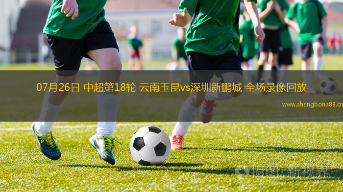 07月26日 中超第18輪 云南玉昆vs深圳新鵬城 全場(chǎng)錄像回放