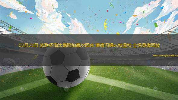 02月21日 歐聯(lián)杯淘汰賽附加賽次回合 博德閃耀vs特溫特 全場錄像回放