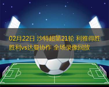 02月22日 沙特超第21輪 利雅得勝利vs達曼協(xié)作 全場錄像回放
