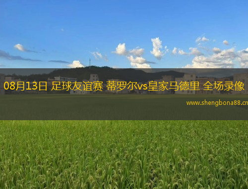 08月13日 足球友誼賽 蒂羅爾vs皇家馬德里 全場(chǎng)錄像