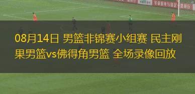 08月14日 男籃非錦賽小組賽 民主剛果男籃vs佛得角男籃 全場(chǎng)錄像回放