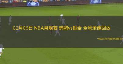 02月06日 NBA常規(guī)賽 鵜鶘vs掘金 全場錄像回放