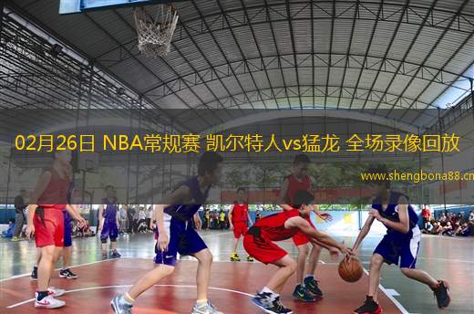 02月26日 NBA常規(guī)賽 凱爾特人vs猛龍 全場錄像回放