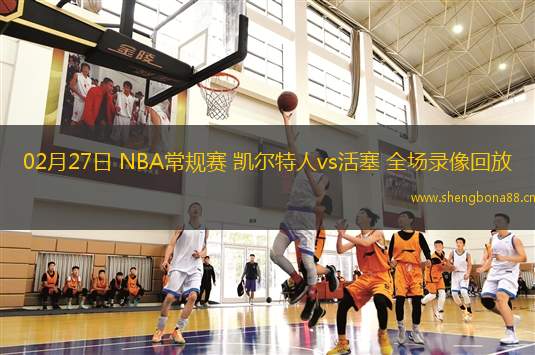 02月27日 NBA常規(guī)賽 凱爾特人vs活塞 全場(chǎng)錄像回放