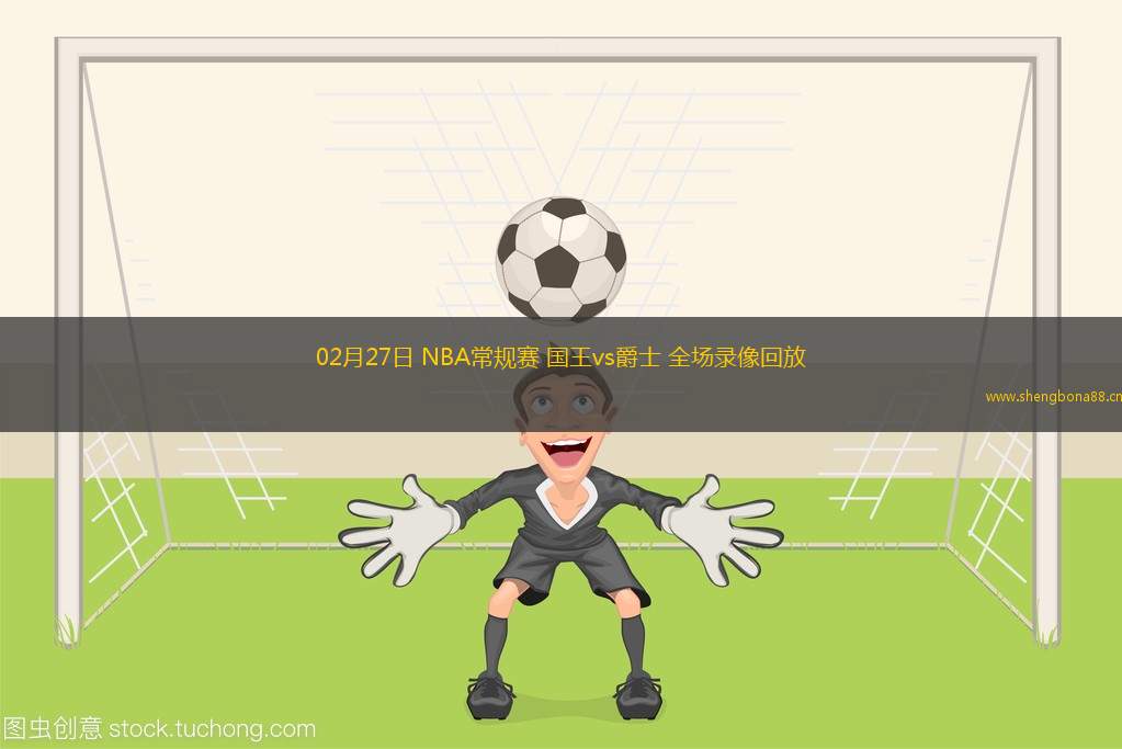 02月27日 NBA常規(guī)賽 國(guó)王vs爵士 全場(chǎng)錄像回放