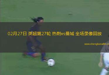 02月27日 英超第27輪 熱刺vs曼城 全場(chǎng)錄像回放