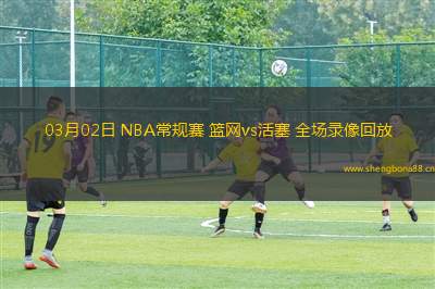 03月02日 NBA常規(guī)賽 籃網(wǎng)vs活塞 全場錄像回放