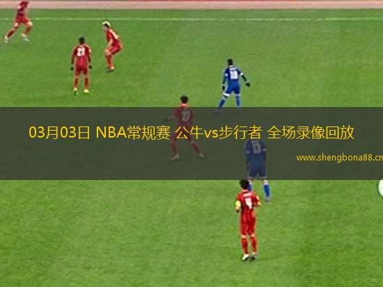 03月03日 NBA常規(guī)賽 公牛vs步行者 全場(chǎng)錄像回放