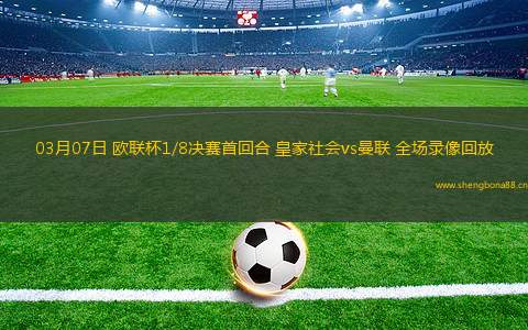 03月07日 歐聯(lián)杯1/8決賽首回合 皇家社會(huì)vs曼聯(lián) 全場(chǎng)錄像回放
