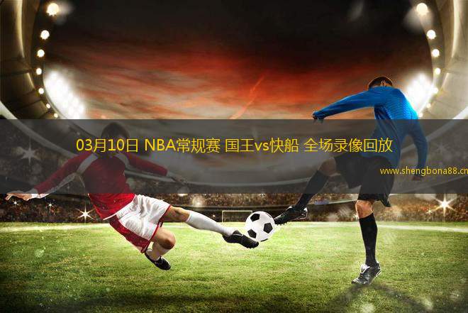 03月10日 NBA常規(guī)賽 國(guó)王vs快船 全場(chǎng)錄像回放