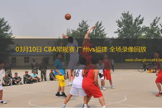 03月10日 CBA常規(guī)賽 廣州vs福建 全場錄像回放