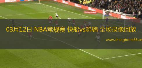 03月12日 NBA常規(guī)賽 快船vs鵜鶘 全場(chǎng)錄像回放