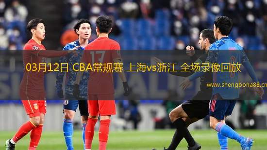03月12日 CBA常規(guī)賽 上海vs浙江 全場(chǎng)錄像回放