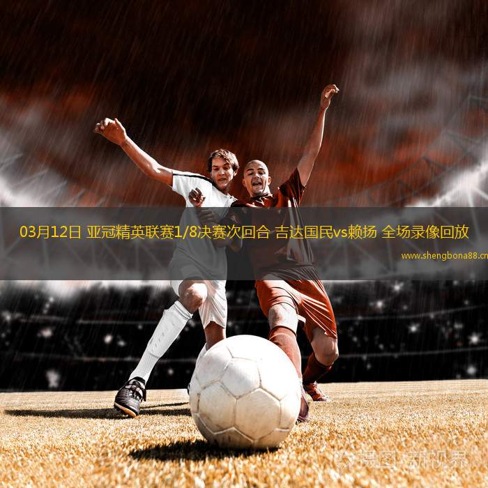 03月12日 亞冠精英聯(lián)賽1/8決賽次回合 吉達(dá)國民vs賴揚(yáng) 全場錄像回放