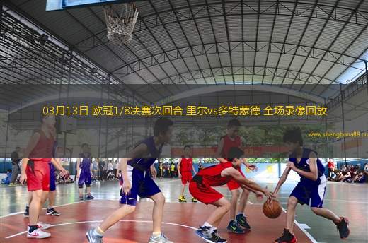 03月13日 歐冠1/8決賽次回合 里爾vs多特蒙德 全場(chǎng)錄像回放