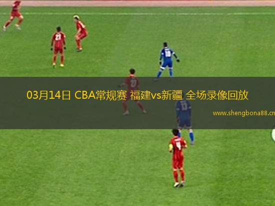 03月14日 CBA常規(guī)賽 福建vs新疆 全場錄像回放