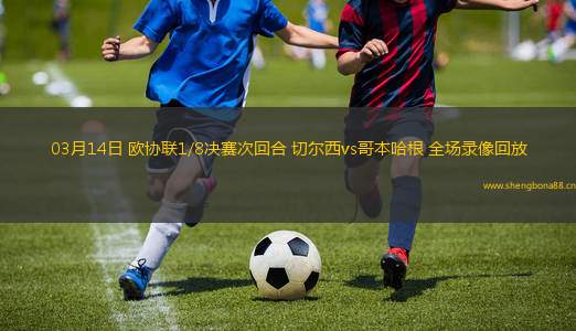 03月14日 歐協(xié)聯(lián)1/8決賽次回合 切爾西vs哥本哈根 全場錄像回放