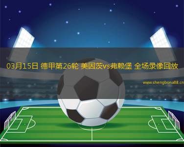03月15日 德甲第26輪 美因茨vs弗賴堡 全場(chǎng)錄像回放