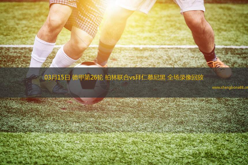 03月15日 德甲第26輪 柏林聯(lián)合vs拜仁慕尼黑 全場錄像回放
